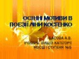 ОСІННІ МОТИВИ В ПОЕЗІЇ ЛІНИ КОСТЕНКО Басова А.В. Учитель вищої категорії МЗСШ І ступеня №5