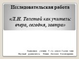 Выполнила ученица 9 «А» класса Гусева Анна Научный руководитель Репина Людмила Владимировна. Исследовательская работа «Л.Н. Толстой как учитель: вчера, сегодня, завтра»