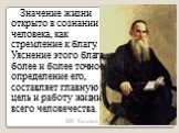 Л.Н. Толстой. Значение жизни открыто в сознании человека, как стремление к благу. Уяснение этого блага, более и более точное определение его, составляет главную цель и работу жизни всего человечества.