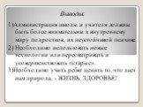 Выводы: 1)Администрация школы и учителя должны быть более внимательны к внутреннему миру подростков, их неустойчивой психике. 2) Необходимо использовать новые технологии или пересматривать и усовершенствовать «старые». 3)Необходимо учить ребят ценить то, что дает нам природа, - ЖИЗНЬ, ЗДОРОВЬЕ!