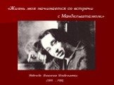 Надежда Яковлевна Мандельштам (1899 – 1980). «Жизнь моя начинается со встречи с Мандельштамом.»