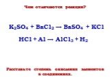 Расставьте степень окисления элементов в соединениях. K2SO4 + BaCl2 → BaSO4 + KCl HCl + Al → AlCl3 + H2. Чем отличаются реакции?