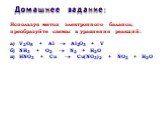 Используя метод электронного баланса, преобразуйте схемы в уравнения реакций: а) V2O5 + Al  Al2O3 + V б) NH3 + O2  N2 + H2O в) HNO3 + Cu  Cu(NO3)2 + NO2 + H2O. Домашнее задание: