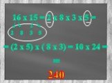 16 х 15 = 2 х 8 х 3 х 5 = 2 8 3 5. = (2 х 5) х ( 8 х 3) = 10 х 24 =. = 240