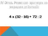 IV Этап. Решение примера на порядок действий: 4 х (32 - 16) + 72 : 2