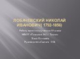 Лобачевский Николай Иванович( 1792-1856). Работу выполнила ученица 10 класса МБОУ «Гимназия №2 г. Тосно» Хмыз Елизавета Руководитель Скалыга О.В.