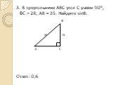 3. В треугольнике АВС угол С равен 90°, ВС = 28, АВ = 35. Найдите sinB. B 35 28 A C Ответ: 0,6