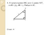 4. В треугольнике АВС угол С равен 90°, cosB = 3/5, АВ = 5. Найдите АС. В 5 А С Ответ: 4