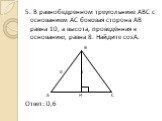 5. В равнобедренном треугольнике АВС с основанием АС боковая сторона АВ равна 10, а высота, проведённая к основанию, равна 8. Найдите cosА. В 10 8 А Н С Ответ: 0,6
