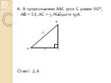 6. В треугольнике АВС угол С равен 90°, АВ = 13, АС = 5. Найдите tgА. В 13 А 5 С Ответ: 2,4