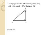 7. В треугольнике АВС угол С равен 90°, АВ = 25, cosB = 4/5. Найдите АС. В 25 А С Ответ: 15
