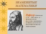 Пифагор Самосский (570 — 490 гг.до н. э.) — древнегреческий философ и математик, создатель религиозно-философской школы пифагорейцев.