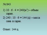 № 843. 10  6  4 = 240(м3) – объем сарая. 240 : 10  6 = 144 (ц) – масса сена в сарае. Ответ: 144 ц.