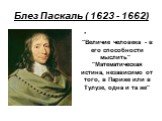 Блез Паскаль ( 1623 - 1662). "Величие человека - в его способности мыслить" "Математическая истина, независимо от того, в Париже или в Тулузе, одна и та же"