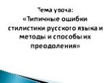 Тема урока: «Типичные ошибки стилистики русского языка и методы и способы их преодоления»
