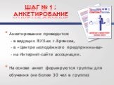 ШАГ № 1 : АНКЕТИРОВАНИЕ. Анкетирование проводится: - в ведущих ВУЗ-ах г.Брянска, - в «Центре молодёжного предприним-ва» - на Интернет-сайте ассоциации. На основе анкет формируются группы для обучения (не более 30 чел в группе)