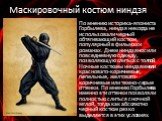 Маскировочный костюм ниндзя. По мнению историка-япониста Горбылева, ниндзя никогда не использовали черный обтягивающий костюм, популярный в фильмах и романах. Днем ниндзя носили повседневную одежду, позволяющую слиться с толпой. Ночные костюмы ниндзя имели красновато-коричневые, пепельные, желтовато