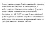 Регистрация приказа (распоряжения) о приеме работника на работу в установленном у работодателя порядке, например, в Журнале регистрации приказов (распоряжений). Согласно ст. 68 ТК РФ приказ (распоряжение) работодателя о приеме на работу объявляется работнику под роспись в трехдневный срок со дня фак