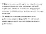 Оформление личной карточки на работника, ознакомление его под роспись в личной карточке с записью, внесенной в трудовую книжку, со сведениями, внесенными в личную карточку. На научного и научно-педагогического работника ведется форма № Т-4 «Учетная карточка научного, научно-педагогического работника