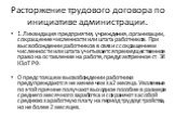 Расторжение трудового договора по инициативе администрации. 1.Ликвидация предприятия, учреждения, организации, сокращение численности или штата работников. При высвобождении работников в связи с сокращением численности или штата учитывается преимущественное право на оставление на работе, предусмотре