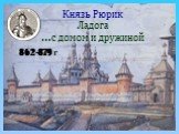 Князь Рюрик Ладога …с домом и дружиной. 862-879 г