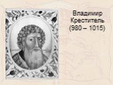 Владимир Креститель (980 – 1015)