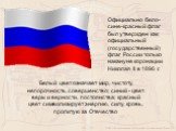 Белый цвет означает мир, чистоту, непорочность, совершенство; синий - цвет веры и верности, постоянства; красный цвет символизирует энергию, силу, кровь, пролитую за Отечество. Официально бело-сине-красный флаг был утвержден как официальный (государственный) флаг России только накануне коронации Ник