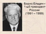 Борис Ельцин – 1-ый президент России (1991 – 1999)