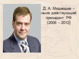 Д. А. Медведев – ныне действующий президент РФ (2008 – 2012)