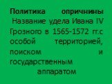 Политика опричнины Название удела Ивана IV Грозного в 1565-1572 гг.с особой территорией, поиском и государственным аппаратом