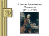 Михаил Васильевич Ломоносов (1711 – 1765)