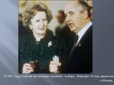 В 1987 году, в третий раз выиграв всеобщие выборы, Маргарет Тэтчер прилетела в Москву.