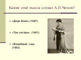 Какие ещё пьесы создал А.П.Чехов? «Дядя Ваня» (1897) «Три сестры» (1901) «Вишнёвый сад» (1903)