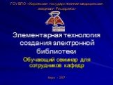 Элементарная технология создания электронной библиотеки. Обучающий семинар для сотрудников кафедр. ГОУ ВПО «Кировская государственная медицинская академия Росздрава». Киров – 2007