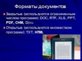 Форматы документов. Закрытые (используются ограниченным числом программ): DOC, RTF, XLS, PPT, PDF, CHM, Djvu Открытые (используются множеством программ): TXT, HTML