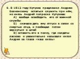 9. В 1812 году Кутузов предложил Андрею Болконскому остаться служить при нём, но князь Андрей попросил Кутузова: А) вообще освободить его от военной службы Б) сначала дать ему отпуск в связи со смертью отца, и пообещал потом вернуться в штаб В) оставить его в полку, где солдаты ласково и уважительно