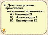 2. Действие романа происходит во времена правления: А) Николая II Б) Александра I В) Екатерины II