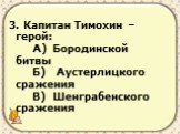 3. Капитан Тимохин – герой: А) Бородинской битвы Б) Аустерлицкого сражения В) Шенграбенского сражения