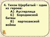 4. Тихон Щербатый – один из героев: А) Аустерлица Б) Бородинской битвы В) партизанской войны