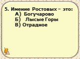 5. Имение Ростовых – это: А) Богучарово Б) Лысые Горы В) Отрадное