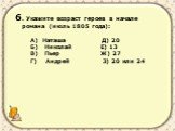6. Укажите возраст героев в начале романа (июль 1805 года): А) Наташа Д) 20 Б) Николай Е) 13 В) Пьер Ж) 27 Г) Андрей З) 20 или 24