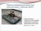 Памятник бездомным животным «Сочувствие» г. Москва, 2007г. Первый в мире памятник, посвященный гуманному отношению к бездомным животным. Скульптор А. Цигаль.