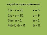 Угадайте корни уравнения: х ∙ х = 25 у ∙ у = 81 а ∙ а = 1 b∙ b ∙b = 0. х = 5 y = 9 а = 1 b = 0