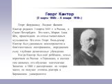 Георг Кантор (3 марта 1845г. – 6 января 1918г.). Георг Фердинанд Людвиг Филипп Кантор родился 3 марта 1845 г. в России, в Санкт-Петербурге. Его мать, Мария Анна Бём, происходила из семьи талантливых музыкантов. Его отец Георг Вольдемар Кантор был удачливым коммерсантом и благочестивым лютеранином, п