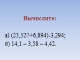 Вычислите: а) (23,527+6,894)-3,294; б) 14,1 – 3,58 – 4,42.