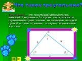 Что такое треугольник? Треугольник — это простейший многоугольник, имеющий 3 вершины и 3 стороны; часть плоскости, ограниченная тремя точками, не лежащими на одной прямой, и тремя отрезками, попарно соединяющими эти точки.