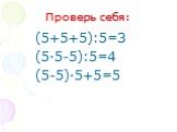 Проверь себя: (5+5+5):5=3 (5·5-5):5=4 (5-5)·5+5=5