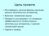 Цель проекта. Исследовать разные формы крыльев, разных летательных аппаратов; Бионику геометрии крыла; Провести эксперимент по проверке эффективности полета разных летательных аппаратов, с разной геометрией крыла Сделать вывод