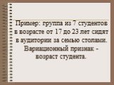 Пример: группа из 7 студентов в возрасте от 17 до 23 лет сидят в аудитории за семью столами. Вариационный признак - возраст студента.