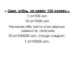 « Один рубль не равен 100 копеек.» 1 р=100 коп 10 р=1000 коп Умножим обе части этих верных равенств, получим: 10 р=100000 коп, откуда следует: 1 р=10000 коп.